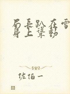 局长趴在雪白的身上耸动