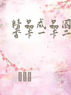 精品成品国色天香卡一卡二摄像头