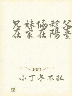 兄妹俩趁父母不在家在阳台