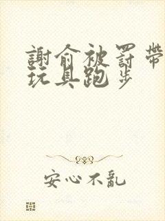 谢俞被罚带着小玩具跑步