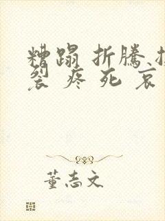 糟蹋 折腾 撕裂 疼 死 哀求