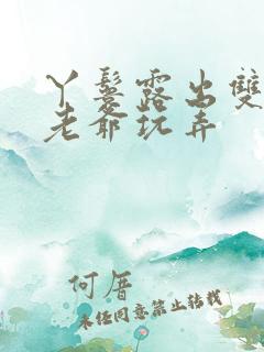 丫鬟露出双乳让老爷玩弄