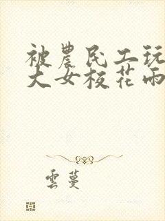 被农民工玩的四大女校花雨薇