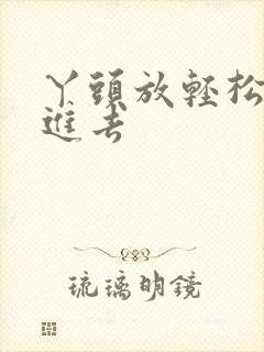 丫头放轻松让我进去