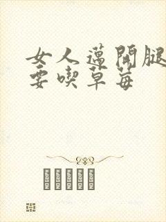 女人迈开腿男人要吃草莓