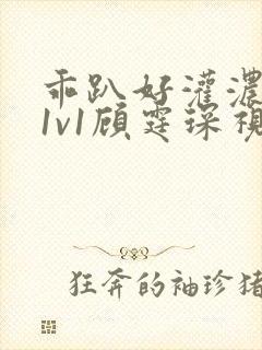 乖趴好灌浓精h1v1顾霆琛视频