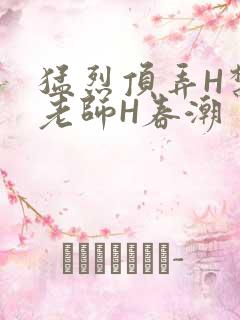猛烈顶弄H禁欲老师H春潮