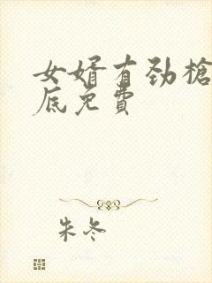 女婿有劲枪枪到底免费