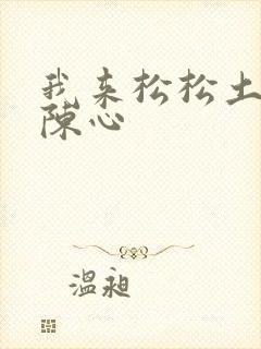 我来松松土全文陈心
