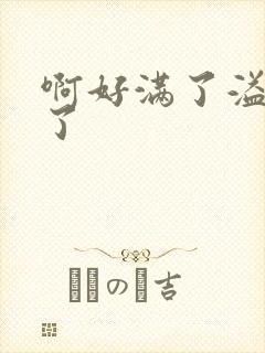 啊好满了溢出来了