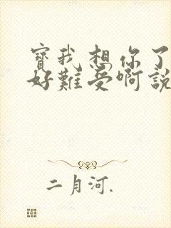 宝我想你了胀的好难受啊说说