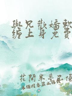 与兄欢娇软嫡女缠上身免费阅读