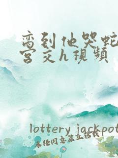 脔到他哭蛇双根宫交h视频