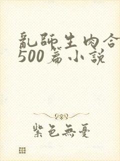 乱师生肉合集乱500篇小说