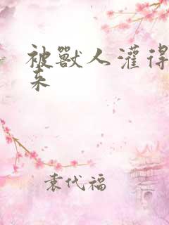 被兽人灌得鼓起来