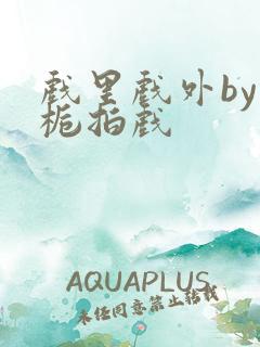 戏里戏外by林栀拍戏