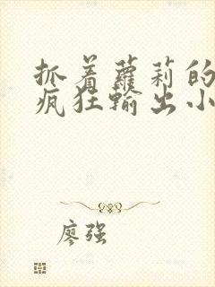 抓着萝莉的马尾疯狂输出小说