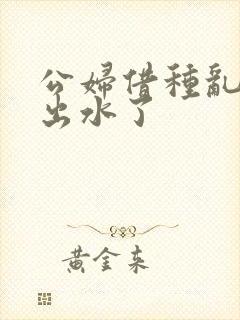 公妇借种乱h日出水了