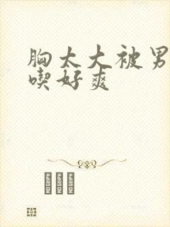 胸太大被男同桌吃好爽