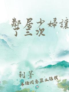 邻居少妇让我爽了三次