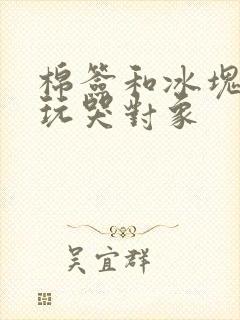 棉签和冰块怎么玩哭对象