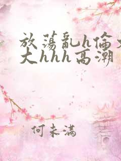 放荡乱h伦文粗大hhh高潮