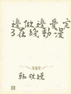 边做边爱完整版3在线动漫