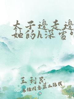 太子边走边挺进她的h深处啊稚