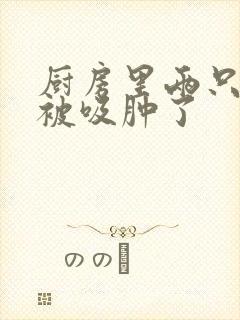 厨房里两只乳头被吸肿了