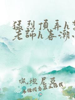 猛烈顶弄h禁欲老师h春潮小说