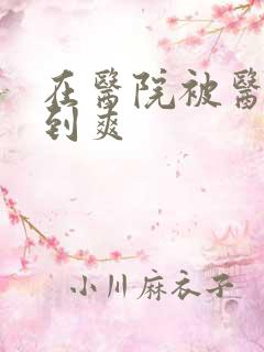 在医院被医生强到爽