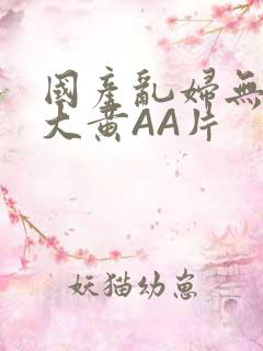 国产乱妇无乱码大黄AA片