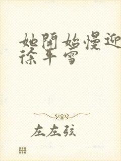 她开始慢迎迎合徐平雪