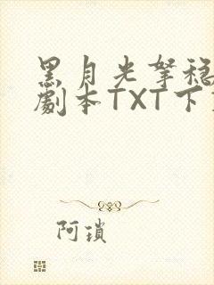 黑月光拿稳BE剧本TXT下载