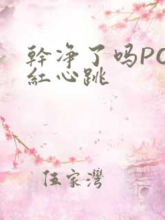 干净了吗PO脸红心跳