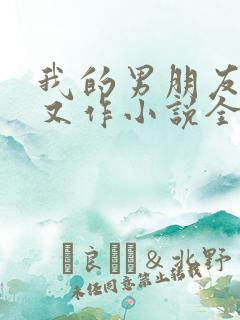 我的男朋友又娇又作小说全文免费阅读