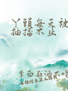 丫头每天被弄的抽搐不止