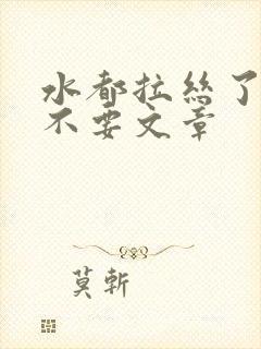 水都拉丝了还说不要文章