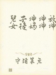 儿子坤坤放入美女后妈坤坤