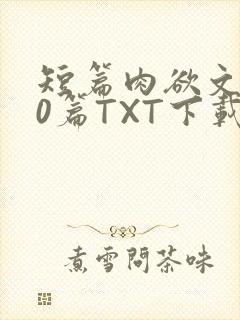 短篇肉欲文500篇TXT下载