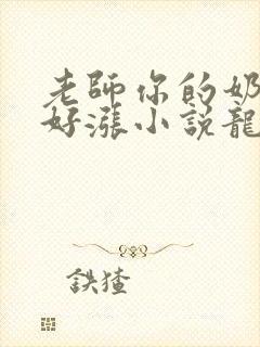 老师你的奶好大好涨小说龙腾小说