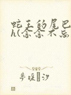 蛇王的尾巴高ah(念念不忘)小说