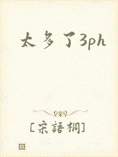 太多了3ph