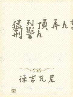 猛烈顶弄h禁欲刑警h