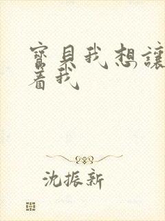 宝贝我想让你含着我