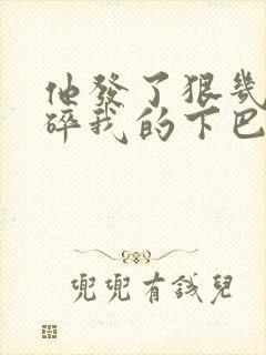 他发了狠几乎捏碎我的下巴