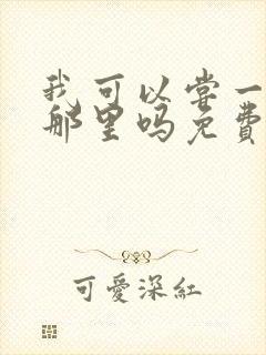 我可以尝一下你那里吗免费