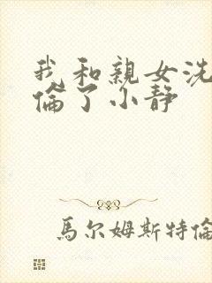 我和亲女洗澡时伦了小静