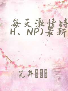 每天激情时(高H、NP)最新章节