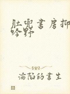 肚兜书房抑制低吟野